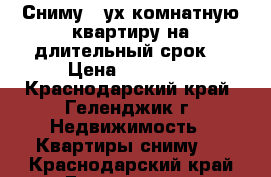 Сниму 2 ух комнатную квартиру на длительный срок  › Цена ­ 15 000 - Краснодарский край, Геленджик г. Недвижимость » Квартиры сниму   . Краснодарский край,Геленджик г.